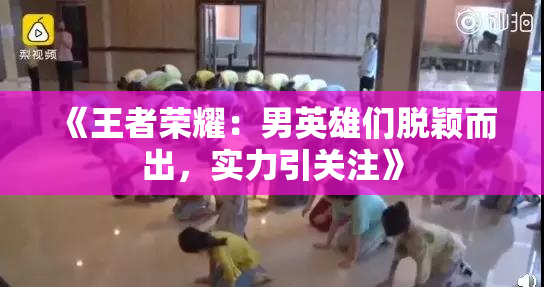 《王者荣耀：男英雄们脱颖而出，实力引关注》