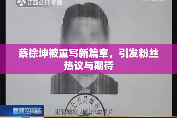 蔡徐坤被重写新篇章，引发粉丝热议与期待
