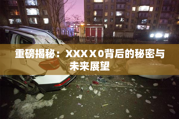 重磅揭秘：XXXⅩ0背后的秘密与未来展望
