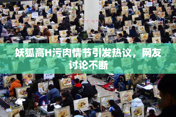 妖狐高H污肉情节引发热议，网友讨论不断