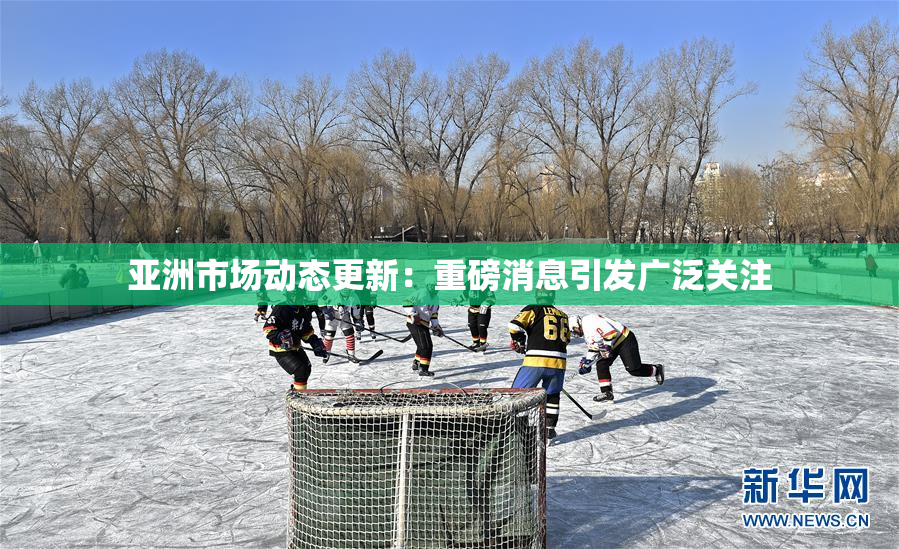 亚洲市场动态更新：重磅消息引发广泛关注