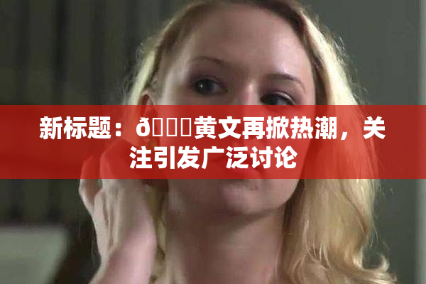 新标题：🔞黄文再掀热潮，关注引发广泛讨论