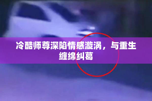 冷酷师尊深陷情感漩涡，与重生缠绵纠葛