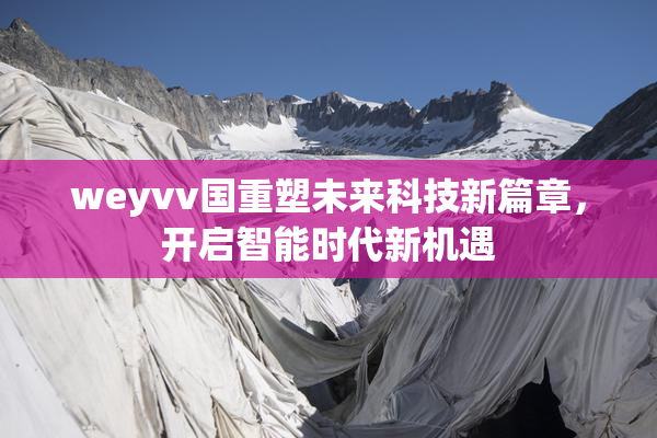 weyvv国重塑未来科技新篇章，开启智能时代新机遇