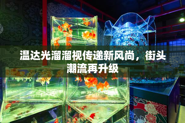 温达光溜溜视传递新风尚，街头潮流再升级