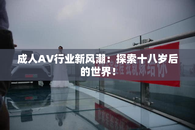 成人AV行业新风潮：探索十八岁后的世界！