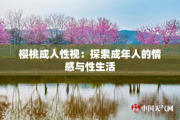 樱桃成人性视：探索成年人的情感与性生活