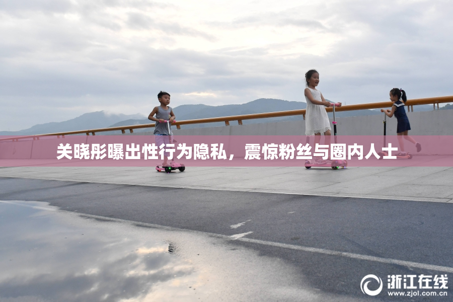 关晓彤曝出性行为隐私，震惊粉丝与圈内人士