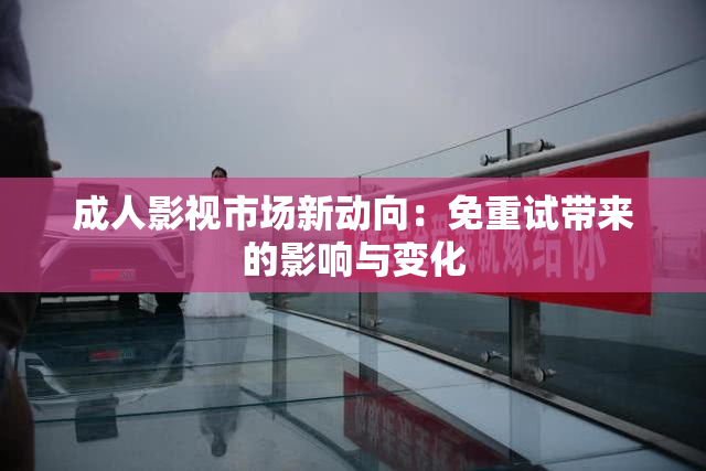 成人影视市场新动向：免重试带来的影响与变化