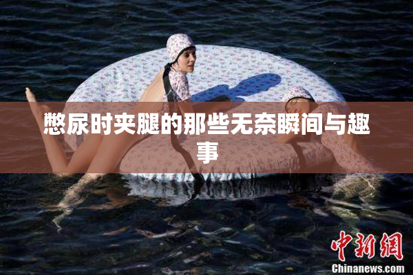 憋尿时夹腿的那些无奈瞬间与趣事