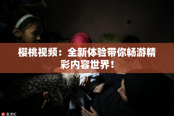 樱桃视频：全新体验带你畅游精彩内容世界！