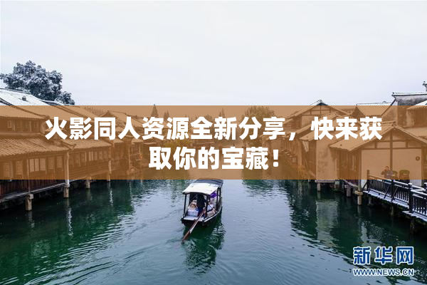 火影同人资源全新分享，快来获取你的宝藏！