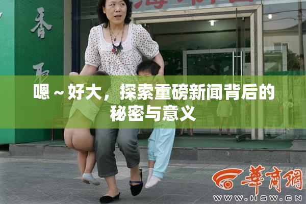 嗯～好大，探索重磅新闻背后的秘密与意义