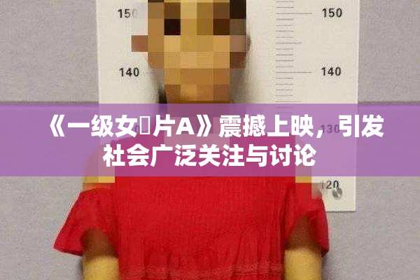 《一级女婬片A》震撼上映，引发社会广泛关注与讨论