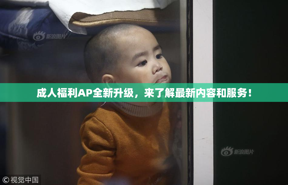 成人福利AP全新升级，来了解最新内容和服务！