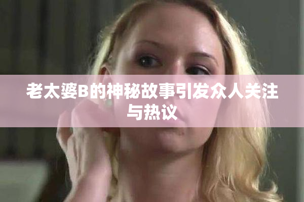 老太婆B的神秘故事引发众人关注与热议