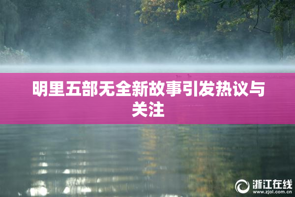 明里五部无全新故事引发热议与关注