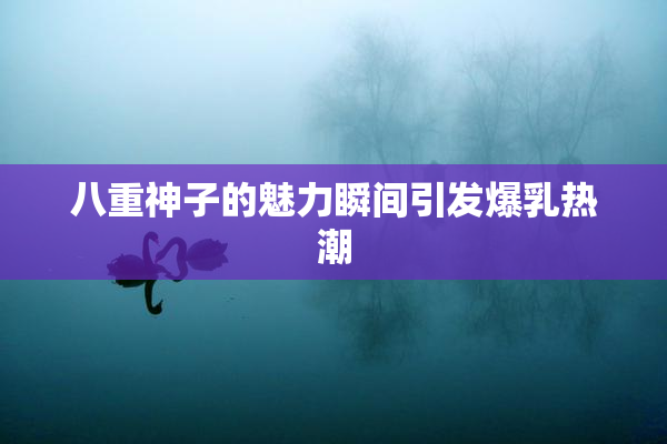 八重神子的魅力瞬间引发爆乳热潮