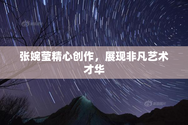 张婉莹精心创作，展现非凡艺术才华