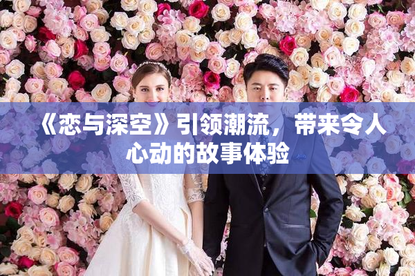 《恋与深空》引领潮流，带来令人心动的故事体验