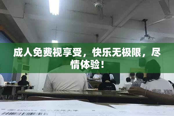 成人免费视享受，快乐无极限，尽情体验！