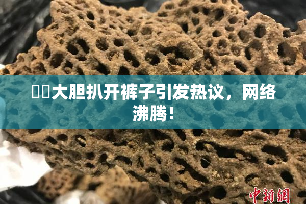 妺妺大胆扒开裤子引发热议，网络沸腾！