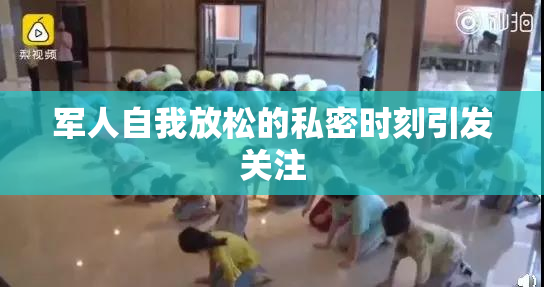 军人自我放松的私密时刻引发关注