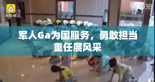 军人Ga为国服务，勇敢担当重任展风采