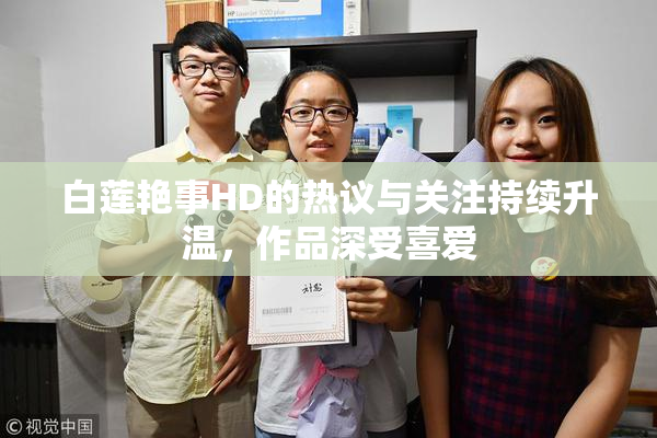 白莲艳事HD的热议与关注持续升温，作品深受喜爱
