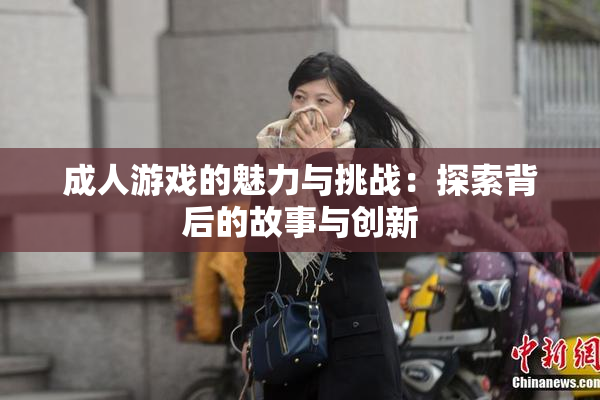 成人游戏的魅力与挑战：探索背后的故事与创新