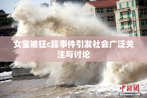 女宝被狂c躁事件引发社会广泛关注与讨论
