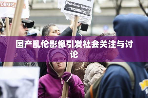 国产乱伦影像引发社会关注与讨论