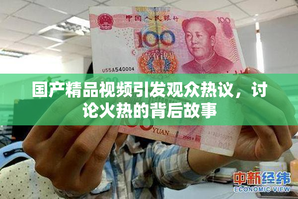 国产精品视频引发观众热议，讨论火热的背后故事