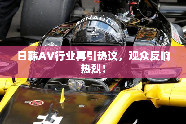 日韩AV行业再引热议，观众反响热烈！