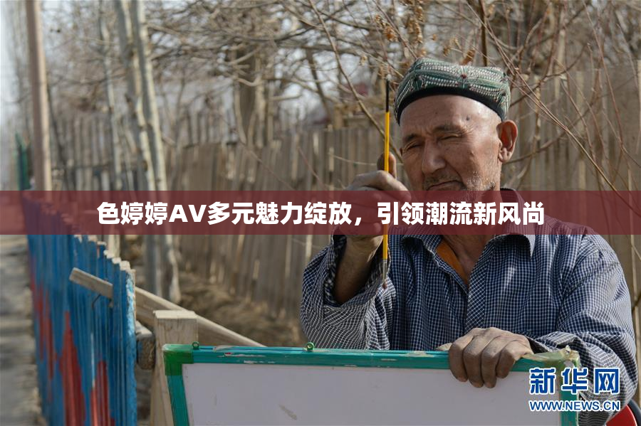 色婷婷AV多元魅力绽放，引领潮流新风尚
