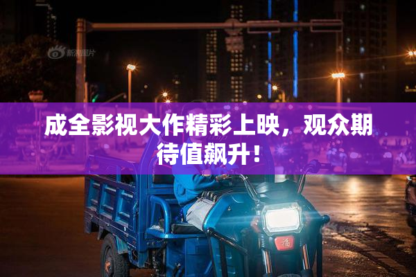 成全影视大作精彩上映，观众期待值飙升！