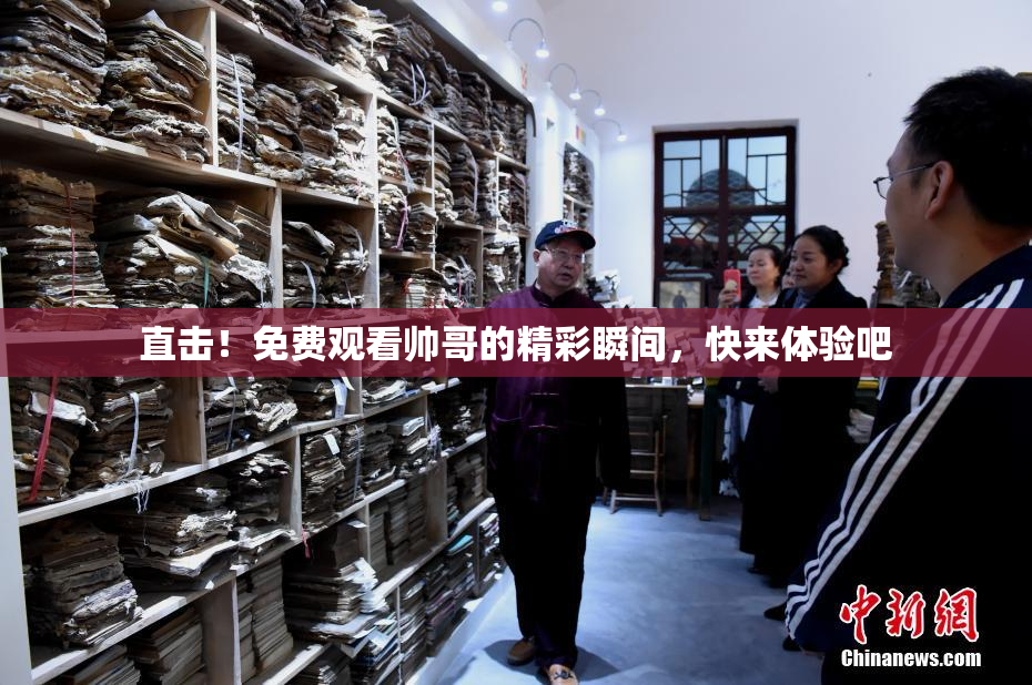 直击！免费观看帅哥的精彩瞬间，快来体验吧