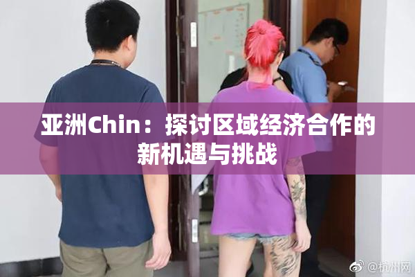亚洲Chin：探讨区域经济合作的新机遇与挑战