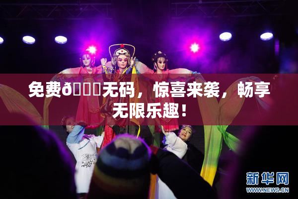 免费🔞无码，惊喜来袭，畅享无限乐趣！