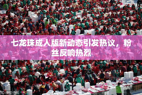 七龙珠成人版新动态引发热议，粉丝反响热烈