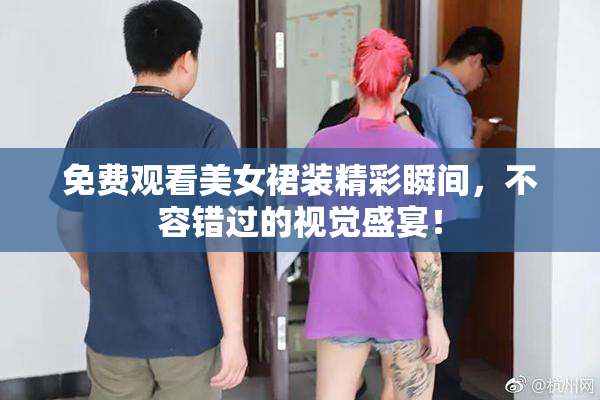 免费观看美女裙装精彩瞬间，不容错过的视觉盛宴！