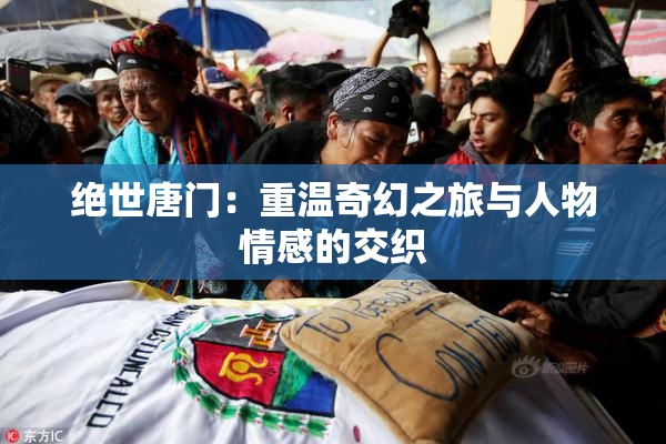 绝世唐门：重温奇幻之旅与人物情感的交织