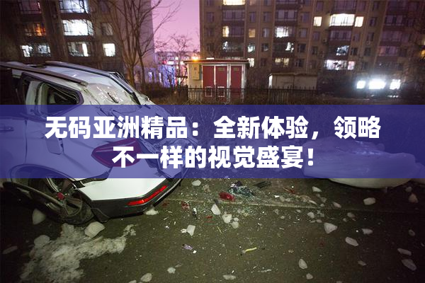无码亚洲精品：全新体验，领略不一样的视觉盛宴！