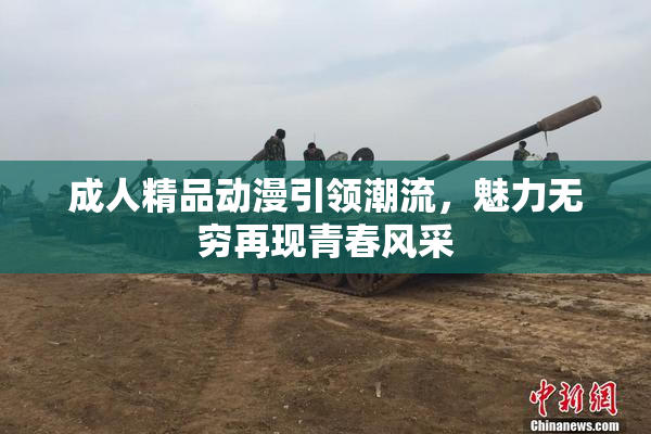 成人精品动漫引领潮流，魅力无穷再现青春风采