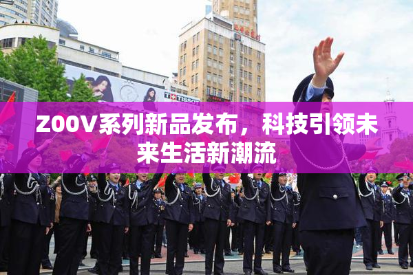 Z00V系列新品发布，科技引领未来生活新潮流