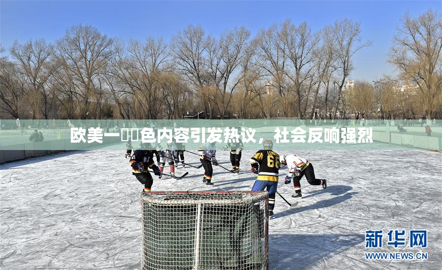 欧美一級黃色内容引发热议，社会反响强烈