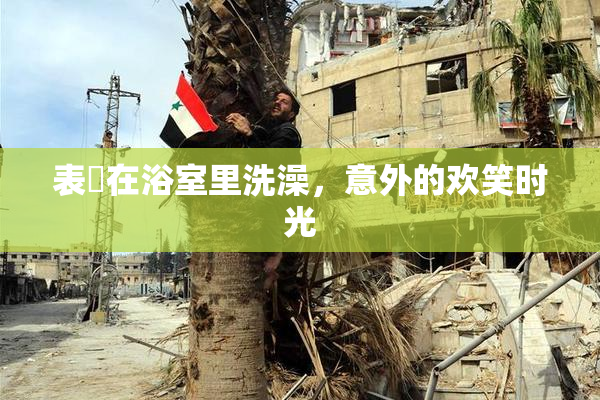 表妺在浴室里洗澡，意外的欢笑时光