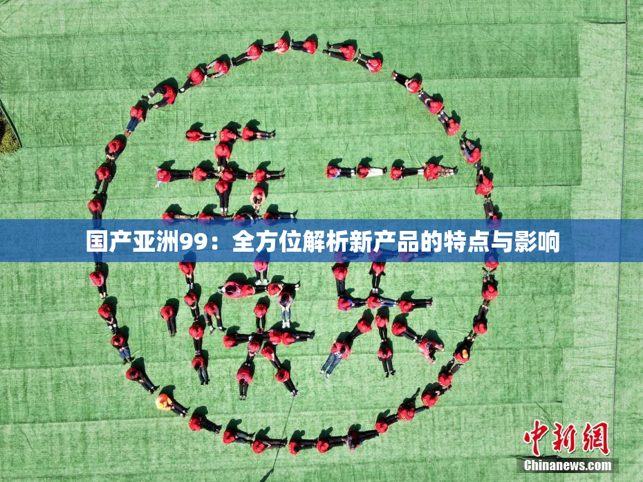 国产亚洲99：全方位解析新产品的特点与影响