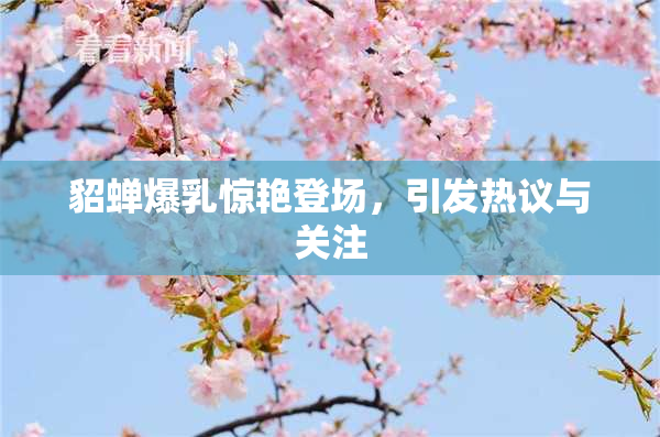 貂蝉爆乳惊艳登场，引发热议与关注