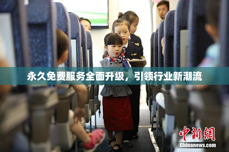 永久免费服务全面升级，引领行业新潮流